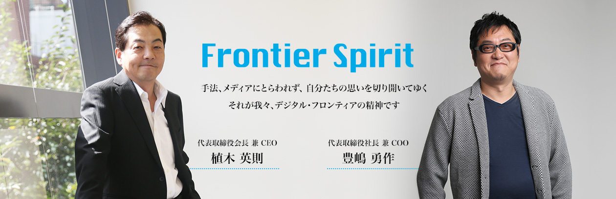Frontier Spirit 手法、メディアにとらわれず、自分たちの思いを切り開いてゆく。それが我々、デジタル・フロンティアの精神です。　代表取締役社長　植木英則
